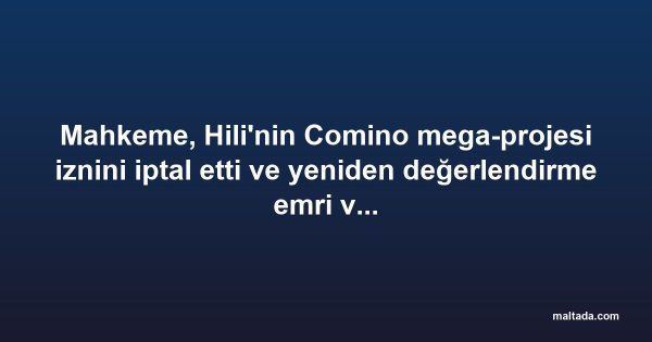 Mahkeme, Hili'nin Comino mega-projesi iznini iptal etti ve yeniden değerlendirme emri verdi