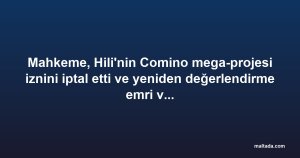 Mahkeme, Hili'nin Comino mega-projesi iznini iptal etti ve yeniden değerlendirme emri verdi