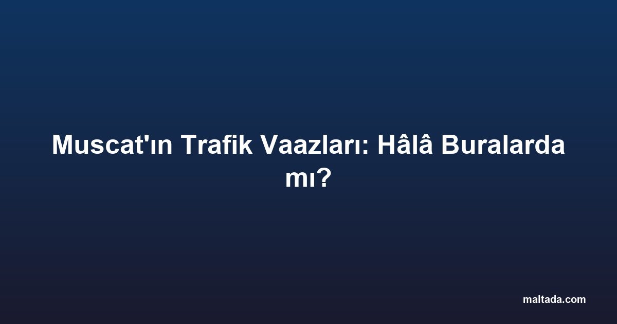 Muscat'ın Trafik Vaazları: Hâlâ Buralarda mı?