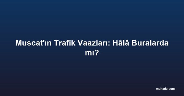 Muscat'ın Trafik Vaazları: Hâlâ Buralarda mı?