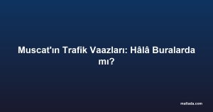 Muscat'ın Trafik Vaazları: Hâlâ Buralarda mı?