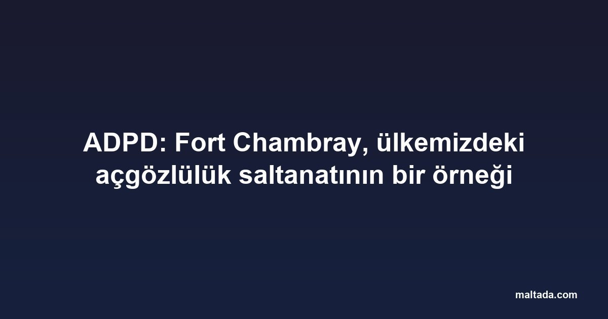 ADPD: Fort Chambray, ülkemizdeki açgözlülük saltanatının bir örneği