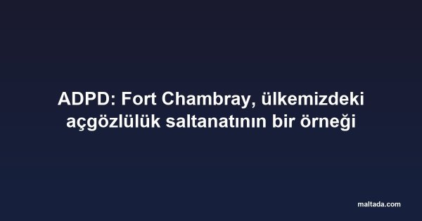 ADPD: Fort Chambray, ülkemizdeki açgözlülük saltanatının bir örneği