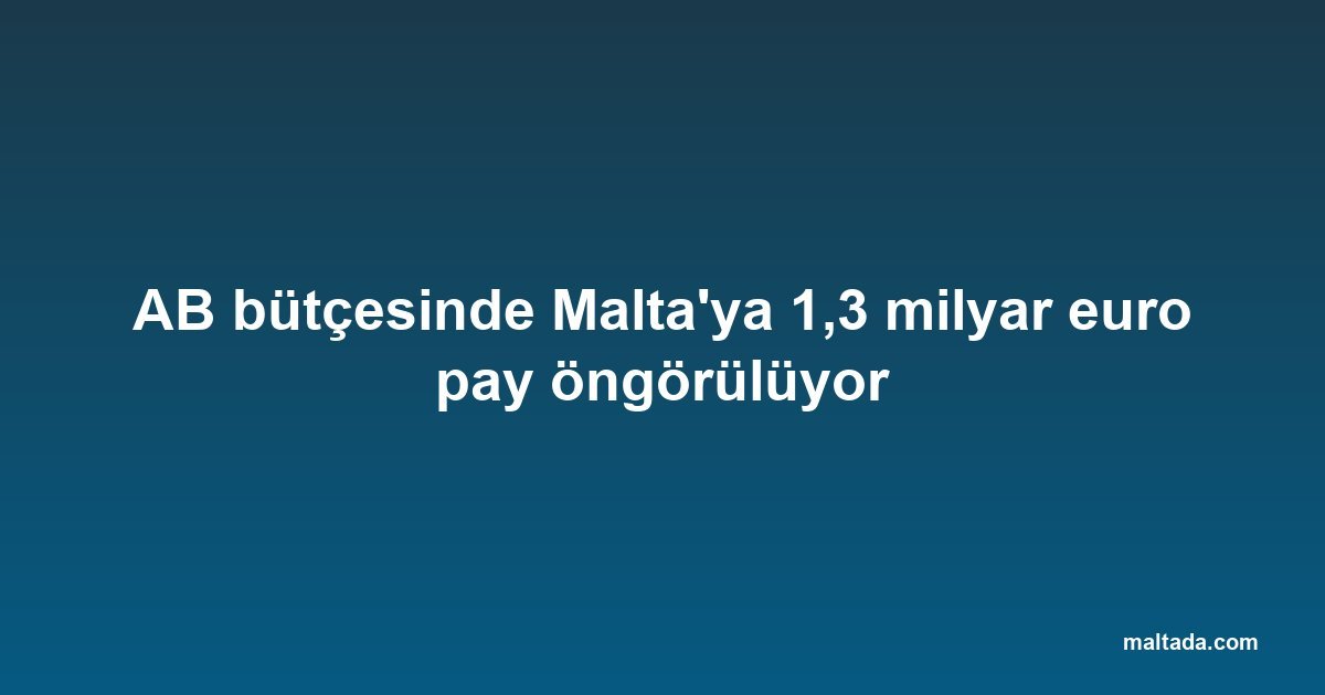 AB bütçesinde Malta'ya 1,3 milyar euro pay öngörülüyor