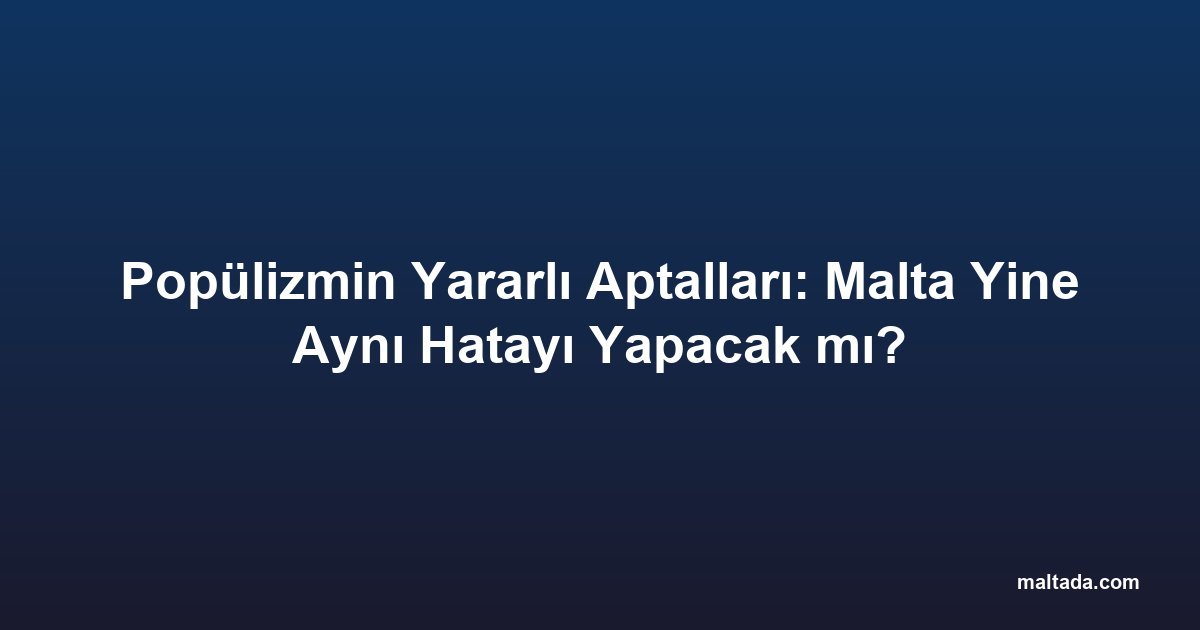 Popülizmin Yararlı Aptalları: Malta Yine Aynı Hatayı Yapacak mı?
