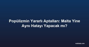 Popülizmin Yararlı Aptalları: Malta Yine Aynı Hatayı Yapacak mı?