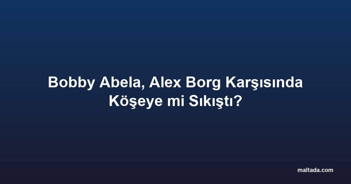 Bobby Abela, Alex Borg Karşısında Köşeye mi Sıkıştı?