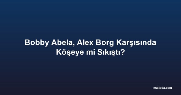 Bobby Abela, Alex Borg Karşısında Köşeye mi Sıkıştı?