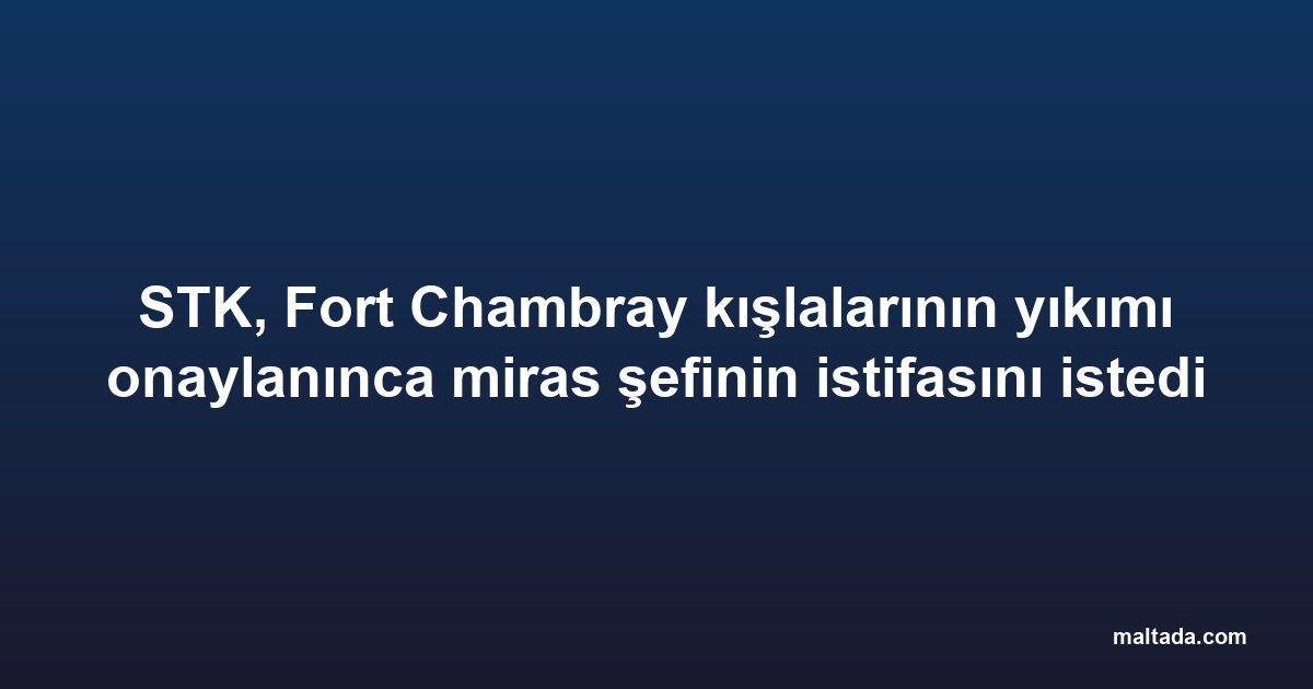 STK, Fort Chambray kışlalarının yıkımı onaylanınca miras şefinin istifasını istedi