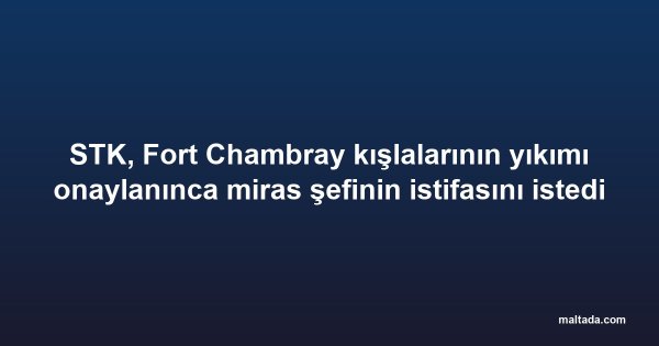 STK, Fort Chambray kışlalarının yıkımı onaylanınca miras şefinin istifasını istedi