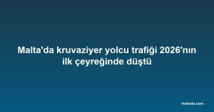 Malta'da kruvaziyer yolcu trafiği 2026'nın ilk çeyreğinde düştü