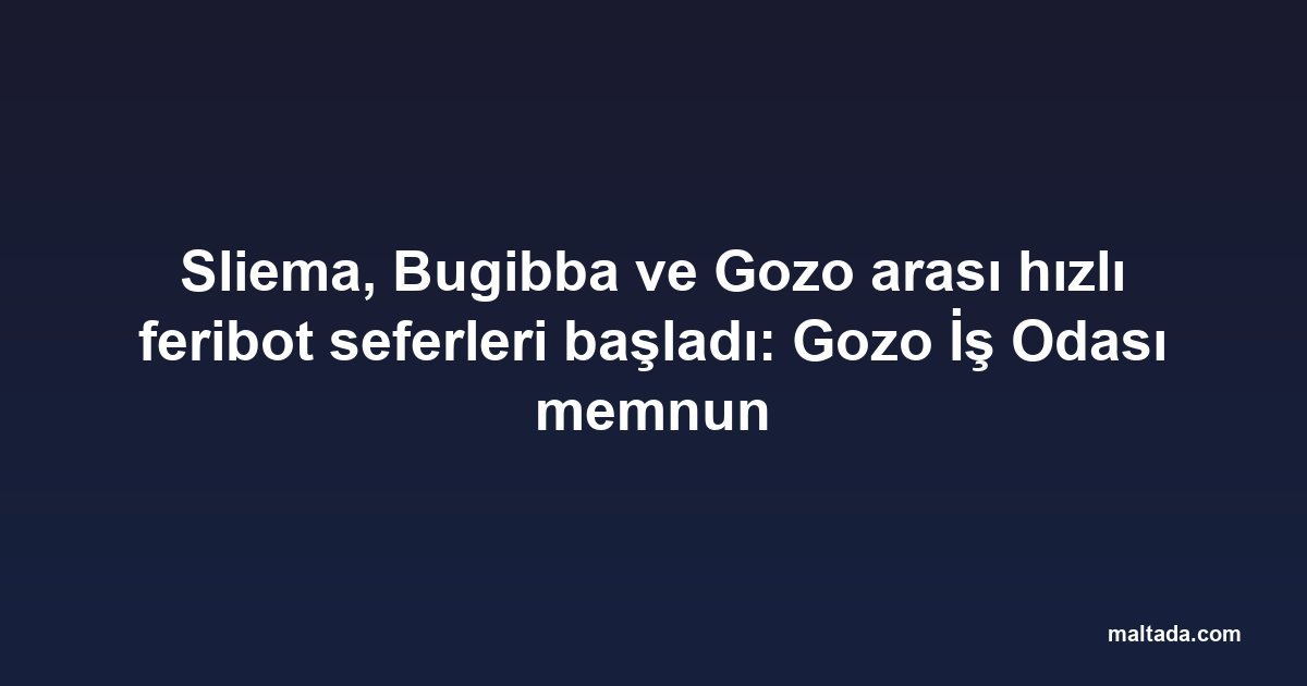 Sliema, Bugibba ve Gozo arası hızlı feribot seferleri başladı: Gozo İş Odası memnun