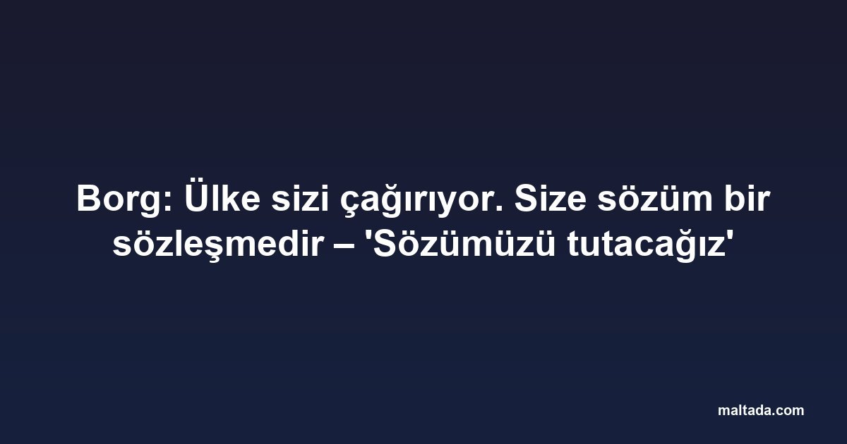 Borg: Ülke sizi çağırıyor. Size sözüm bir sözleşmedir – 'Sözümüzü tutacağız'