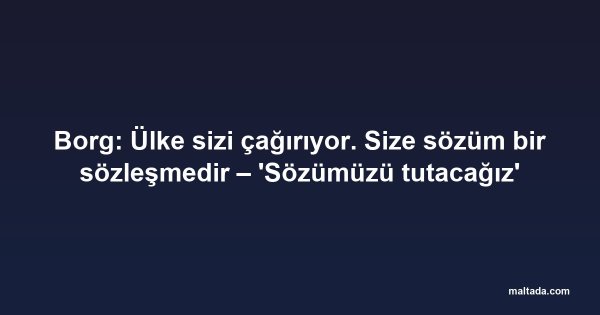 Borg: Ülke sizi çağırıyor. Size sözüm bir sözleşmedir – 'Sözümüzü tutacağız'