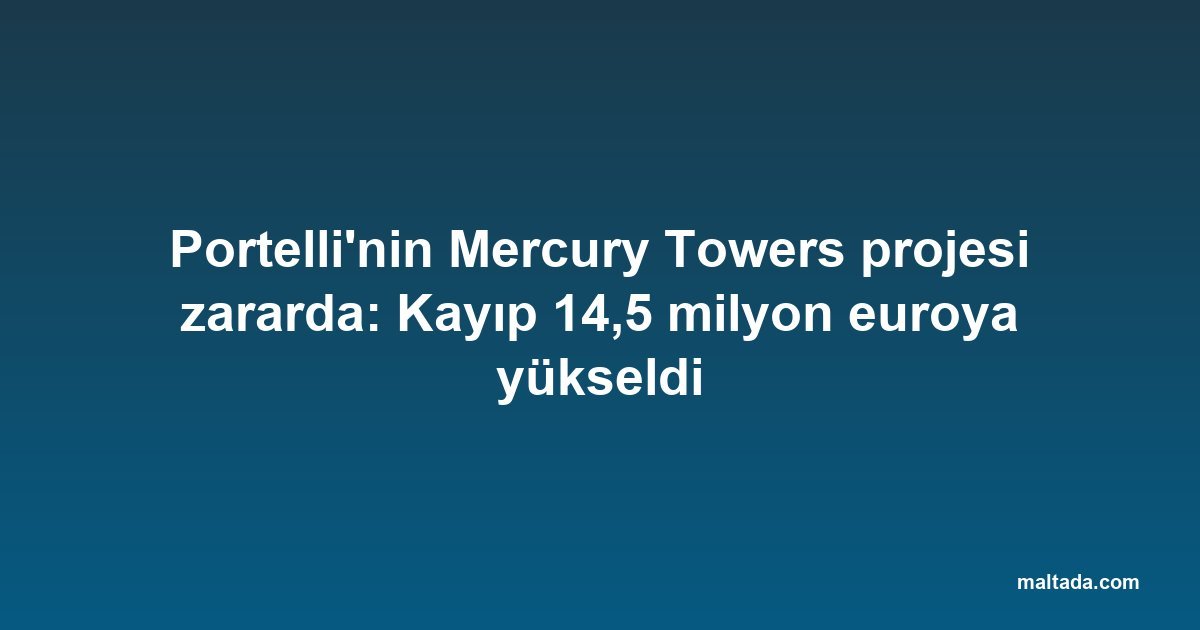 Portelli'nin Mercury Towers projesi zararda: Kayıp 14,5 milyon euroya yükseldi