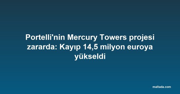 Portelli'nin Mercury Towers projesi zararda: Kayıp 14,5 milyon euroya yükseldi