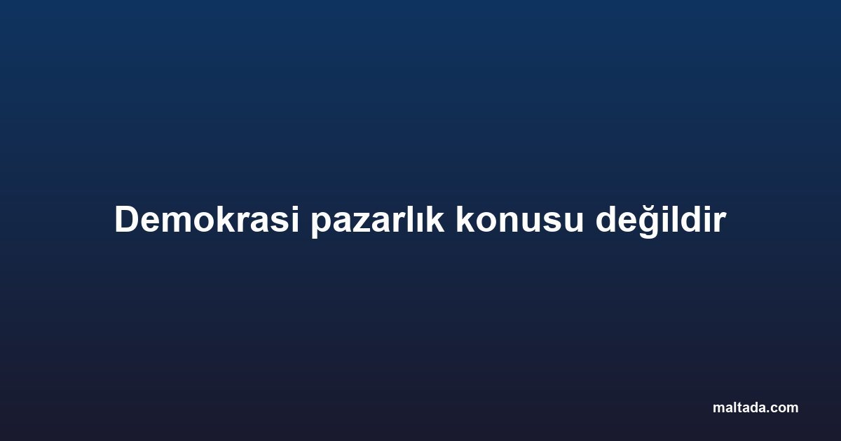 Demokrasi pazarlık konusu değildir