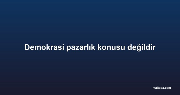 Demokrasi pazarlık konusu değildir