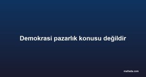 Demokrasi pazarlık konusu değildir