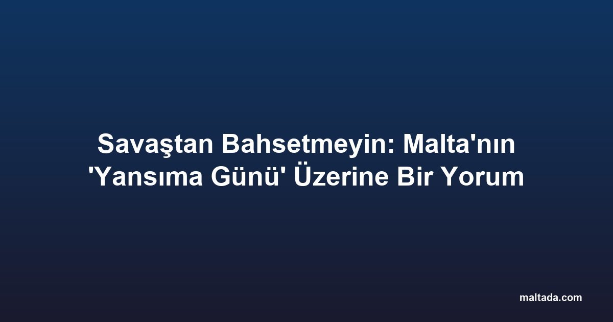 Savaştan Bahsetmeyin: Malta'nın 'Yansıma Günü' Üzerine Bir Yorum