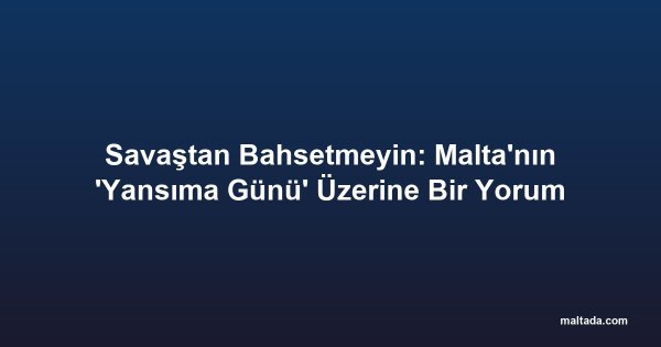 Savaştan Bahsetmeyin: Malta'nın 'Yansıma Günü' Üzerine Bir Yorum