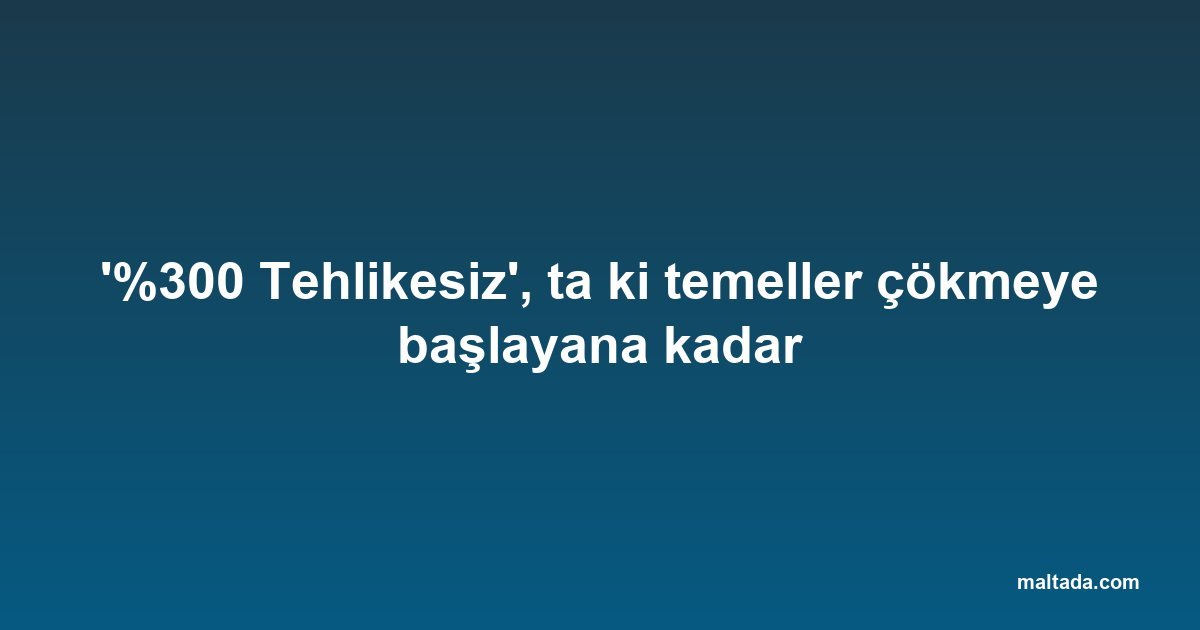 '%300 Tehlikesiz', ta ki temeller çökmeye başlayana kadar