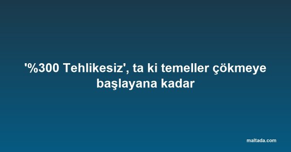 '%300 Tehlikesiz', ta ki temeller çökmeye başlayana kadar