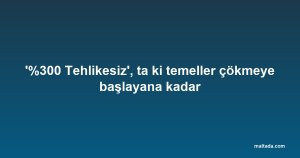 '%300 Tehlikesiz', ta ki temeller çökmeye başlayana kadar