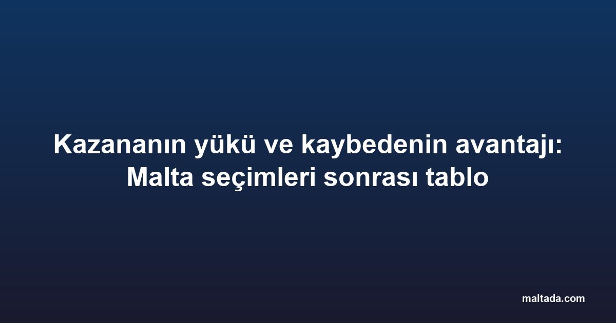 Kazananın yükü ve kaybedenin avantajı: Malta seçimleri sonrası tablo