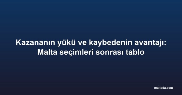 Kazananın yükü ve kaybedenin avantajı: Malta seçimleri sonrası tablo