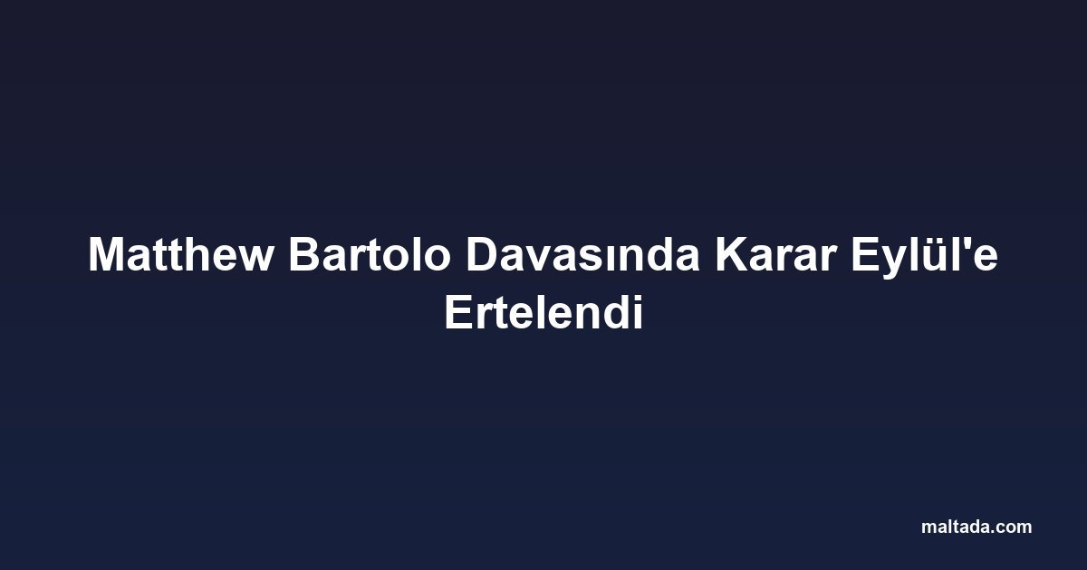Matthew Bartolo Davasında Karar Eylül'e Ertelendi