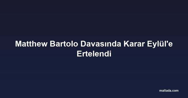 Matthew Bartolo Davasında Karar Eylül'e Ertelendi