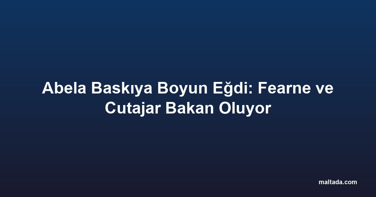 Abela Baskıya Boyun Eğdi: Fearne ve Cutajar Bakan Oluyor