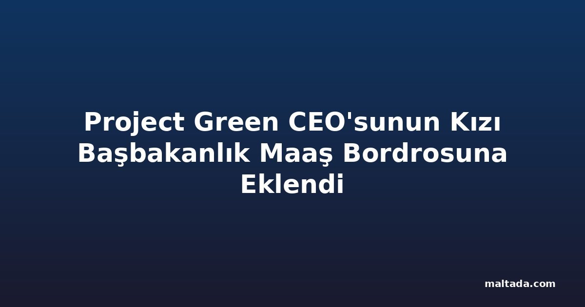Project Green CEO'sunun Kızı Başbakanlık Maaş Bordrosuna Eklendi