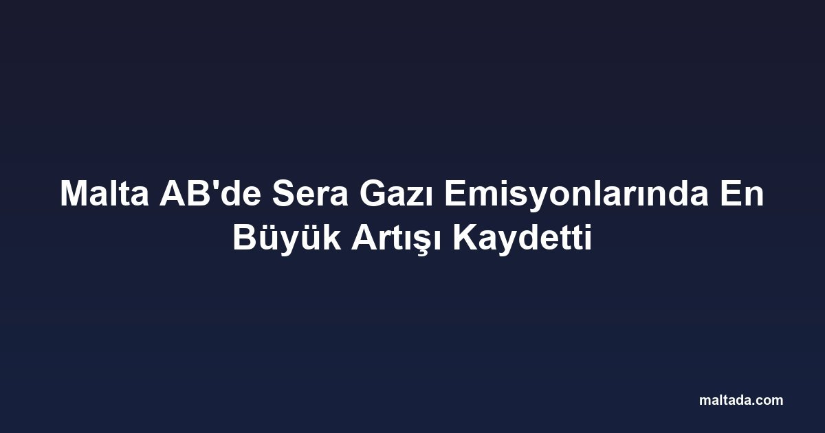 Malta AB'de Sera Gazı Emisyonlarında En Büyük Artışı Kaydetti