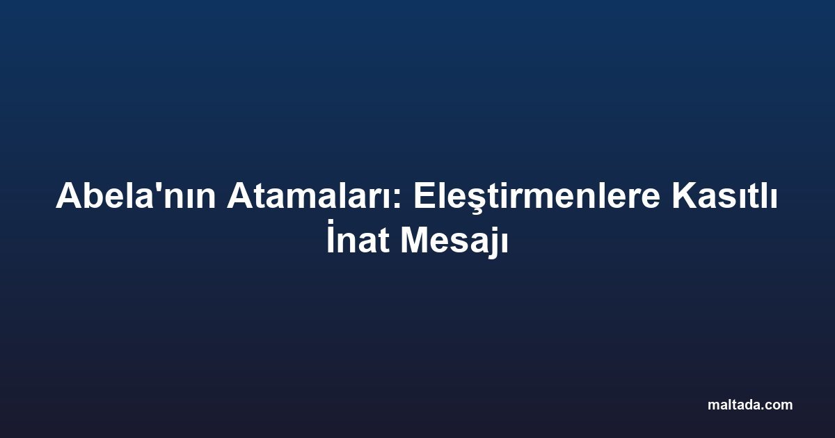 Abela'nın Atamaları: Eleştirmenlere Kasıtlı İnat Mesajı