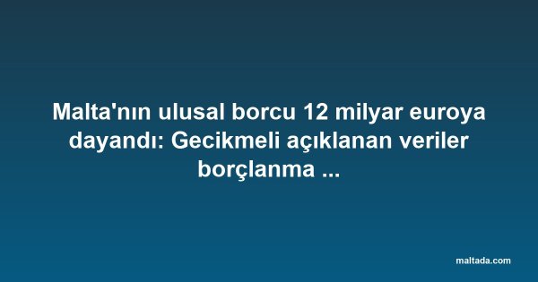 Malta'nın ulusal borcu 12 milyar euroya dayandı: Gecikmeli açıklanan veriler borçlanma sıçramasını ortaya koydu