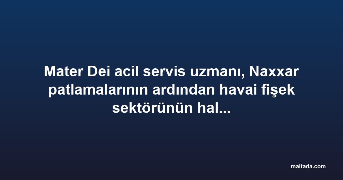 Mater Dei acil servis uzmanı, Naxxar patlamalarının ardından havai fişek sektörünün halk sağlığı açısından incelenmesini istedi