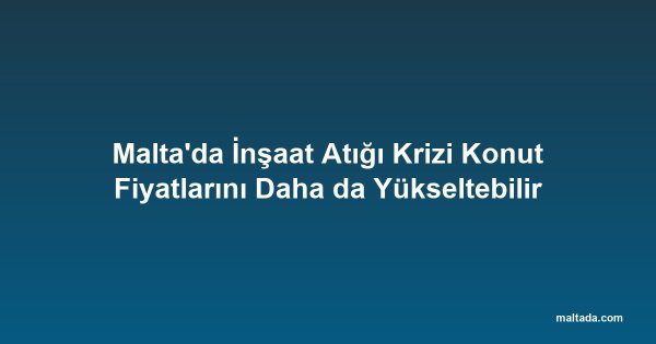 Malta'da İnşaat Atığı Krizi Konut Fiyatlarını Daha da Yükseltebilir