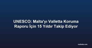 UNESCO: Malta'yı Valletta Koruma Raporu İçin 15 Yıldır Takip Ediyor