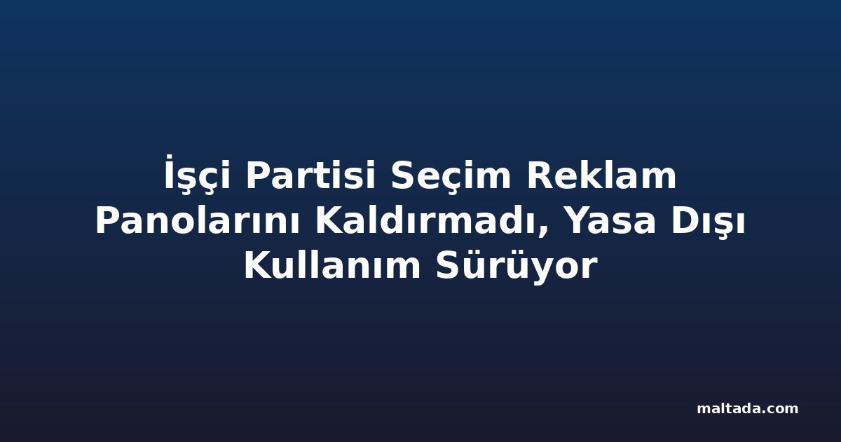 İşçi Partisi Seçim Reklam Panolarını Kaldırmadı, Yasa Dışı Kullanım Sürüyor