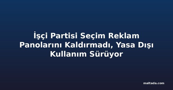 İşçi Partisi Seçim Reklam Panolarını Kaldırmadı, Yasa Dışı Kullanım Sürüyor