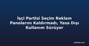 İşçi Partisi Seçim Reklam Panolarını Kaldırmadı, Yasa Dışı Kullanım Sürüyor