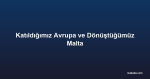 Katıldığımız Avrupa ve Dönüştüğümüz Malta
