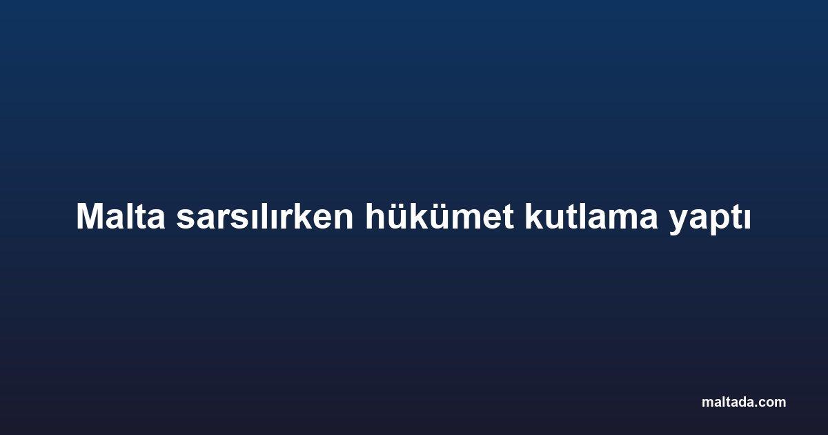 Malta sarsılırken hükümet kutlama yaptı