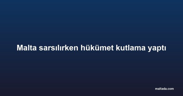Malta sarsılırken hükümet kutlama yaptı