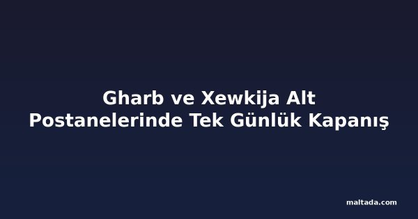 Gharb ve Xewkija Alt Postanelerinde Tek Günlük Kapanış