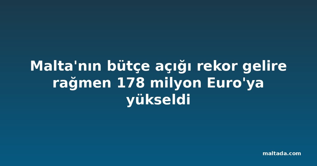 Malta'nın bütçe açığı rekor gelire rağmen 178 milyon Euro'ya yükseldi