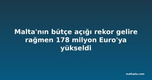 Malta'nın bütçe açığı rekor gelire rağmen 178 milyon Euro'ya yükseldi