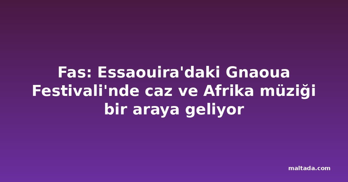 Fas: Essaouira'daki Gnaoua Festivali'nde caz ve Afrika müziği bir araya geliyor